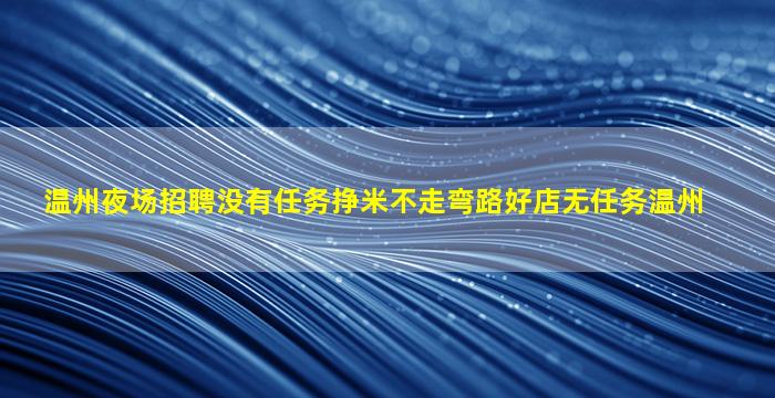 温州夜场招聘没有任务挣米不走弯路好店无任务温州